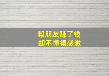 帮朋友赚了钱 却不懂得感激